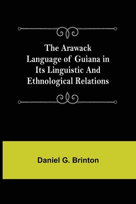 The Arawack Language of Guiana in its Linguistic and Ethnological Relations - Daniel G Brinton