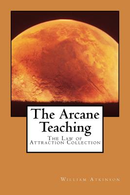 The Arcane Teaching: The Law of Attraction Collection - Atkinson, William Walker