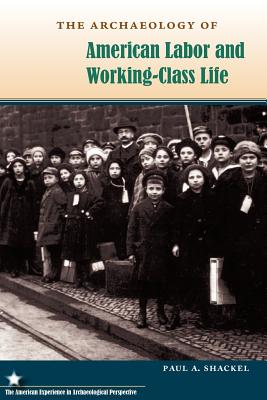 The Archaeology of American Labor and Working-Class Life - Shackel, Paul a