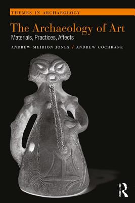 The Archaeology of Art: Materials, Practices, Affects - Jones, Andrew Meirion, and Cochrane, Andrew