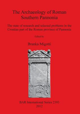 The Archaeology of Foman Southern Pannonia: The state of research and selected problems in the Croatian part of the Roman province of Pannonia - Migotti, Branka (Editor)