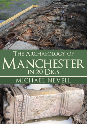 The Archaeology of Manchester in 20 Digs - Nevell, Michael