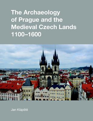 The Archaeology of Prague and the Medieval Czech Lands, 1100-1600 - Klapste, Jan