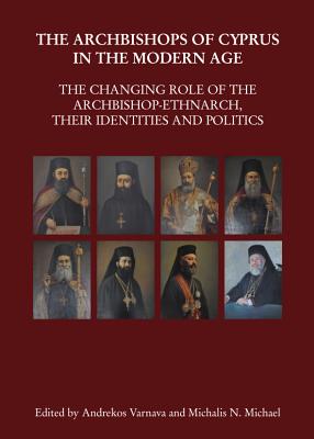 The Archbishops of Cyprus in the Modern Age: The Changing Role of the Archbishop-Ethnarch, their Identities and Politics - Michael, Michalis N. (Editor), and Varnava, Andrekos (Editor)