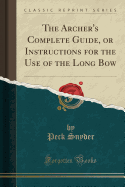 The Archer's Complete Guide, or Instructions for the Use of the Long Bow (Classic Reprint)