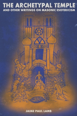 The Archetypal Temple: and Other Writings On Masonic Esotericism - Lamb, Jaime Paul, and Lawrence, Travis (Cover design by)