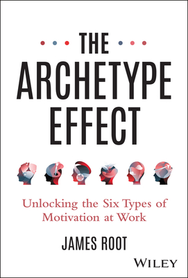 The Archetype Effect: Unlocking the Six Types of Motivation at Work - Root, James