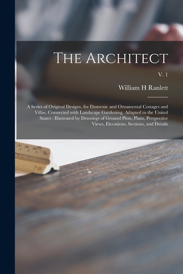 The Architect: a Series of Original Designs, for Domestic and Ornamental Cottages and Villas, Connected With Landscape Gardening, Adapted to the United States: Illustrated by Drawings of Ground Plots, Plans, Perspective Views, Elevations, Sections... - Ranlett, William H