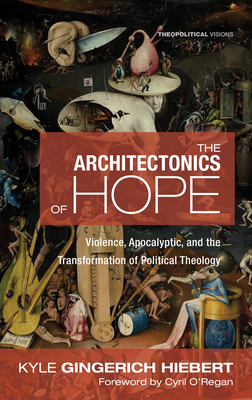 The Architectonics of Hope: Violence, Apocalyptic, and the Transformation of Political Theology - Gingerich Hiebert, Kyle, and O'Regan, Cyril (Foreword by)