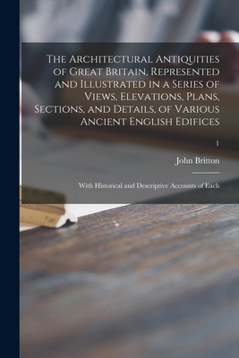 The Architectural Antiquities of Great Britain, Represented and Illustrated in a Series of Views, Elevations, Plans, Sections, and Details, of Various Ancient English Edifices: With Historical and Descriptive Accounts of Each; 1 - Britton, John 1771-1857