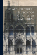 The Architectural History of Chichester Cathedral: With an Introductory Essay on the Fall of the Tower and Spire