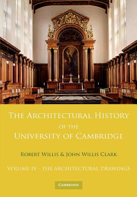 The Architectural History of the University of Cambridge and of the Colleges of Cambridge and Eton: Volume 4, The Architectural Drawings - Willis, Robert, and Clark, John Willis