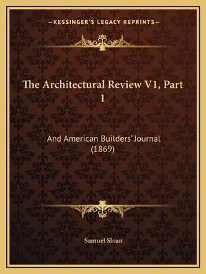 The Architectural Review V1, Part 1: And American Builders' Journal (1869) - Sloan, Samuel