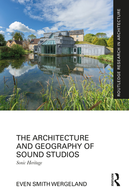 The Architecture and Geography of Sound Studios: Sonic Heritage - Wergeland, Even Smith