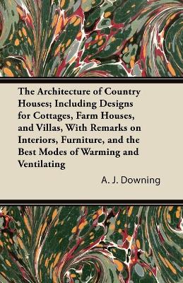The Architecture of Country Houses; Including Designs for Cottages, Farm Houses, and Villas, With Remarks on Interiors, Furniture, and the Best Modes of Warming and Ventilating - Downing, A J