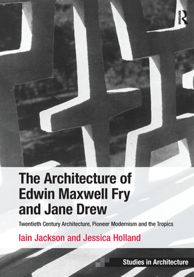 The Architecture of Edwin Maxwell Fry and Jane Drew: Twentieth Century Architecture, Pioneer Modernism and the Tropics - Jackson, Iain, and Holland, Jessica