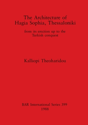 The Architecture of Hagia Sophia, Thessaloniki: from its erection up to the Turkish conquest - Theoharidou, Kalliopi