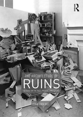 The Architecture of Ruins: Designs on the Past, Present and Future - Hill, Jonathan