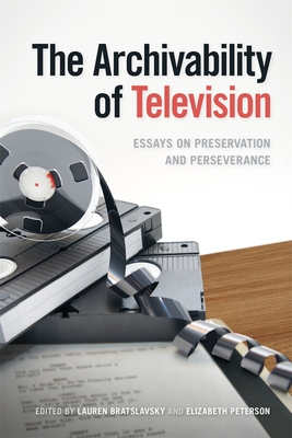 The Archivability of Television: Essays on Preservation and Perseverance - Bratslavsky, Lauren (Editor), and Peterson, Elizabeth (Editor), and Frick, Caroline (Contributions by)