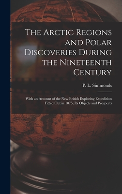 The Arctic Regions and Polar Discoveries During the Nineteenth Century [microform]: With an Account of the New British Exploring Expedition Fitted out in 1875, Its Objects and Prospects - Simmonds, P L (Peter Lund) 1814-1897 (Creator)