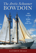The Arctic Schooner Bowdoin: One Hundred Years of Wind, Sea, and Ice