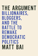The Argument: Billionaires, Bloggers, and the Battle to Remake Democratic Politics