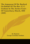 The Argument Of Dr. Bayford On Behalf Of The Rev. G. C. Gorham In The Arches Court Of Canterbury, March, 1849 (1849)