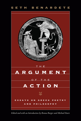 The Argument of the Action: Essays on Greek Poetry and Philosophy - Benardete, Seth, and Burger, Ronna (Introduction by), and Davis, Michael (Introduction by)