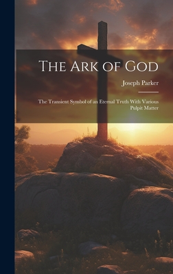 The Ark of God: The Transient Symbol of an Eternal Truth With Various Pulpit Matter - Parker, Joseph