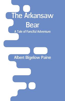 The Arkansaw Bear: A Tale of Fanciful Adventure - Paine, Albert Bigelow