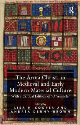 The Arma Christi in Medieval and Early Modern Material Culture: With a Critical Edition of 'O Vernicle' - Cooper, Lisa H. (Editor), and Denny-Brown, Andrea (Editor)