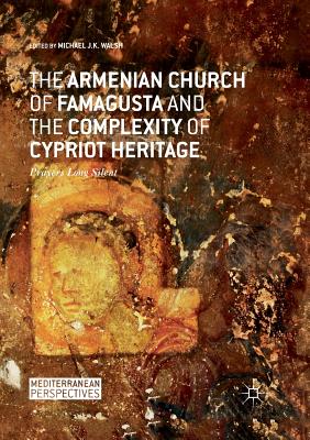 The Armenian Church of Famagusta and the Complexity of Cypriot Heritage: Prayers Long Silent - Walsh, Michael J K (Editor)