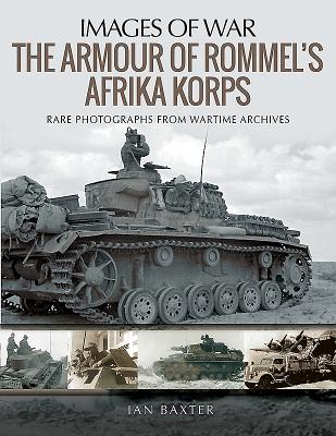 The Armour of Rommel's Afrika Korps: Rare Photographs from Wartime Archives - Ian, Baxter,