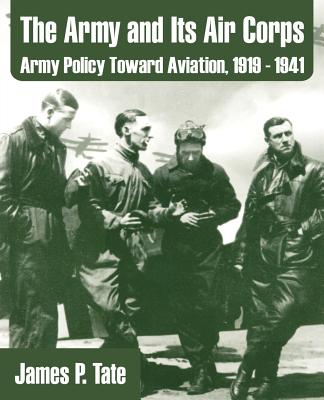 The Army and Its Air Corps: Army Policy Toward Aviation, 1919 - 1941 - Tate, James P