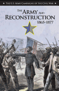 The Army and Reconstruction, 1865-1877: U.S. Army Campaigns of the Civil War