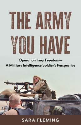 The Army You Have: Operation Iraqi Freedom -- A Military Intelligence Soldier's Perspective - Fleming, Sara