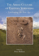 The Arras Culture of Eastern Yorkshire - Celebrating the Iron Age: Proceedings of 'Arras 200 - celebrating the Iron Age', Royal Archaeological Institute Annual Conference, 2017