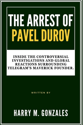 The Arrest of Pavel Durov: Inside the Controversial Investigations and Global Reactions Surrounding Telegram's Maverick Founder. - M Gonzales, Harry