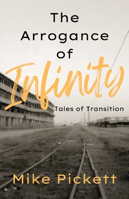 The Arrogance of Infinity: Tales of Transition from the Industrial to Technology Age - Pickett, Mike, and Ahlgren, Steven (Contributions by), and Witkowski, Tom (Cover design by)