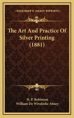 The Art and Practice of Silver Printing (1881) - Robinson, H P, and Abney, William de Wiveleslie
