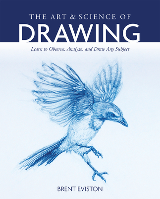 The Art and Science of Drawing: Learn to Observe, Analyze, and Draw Any Subject - Eviston, Brent