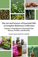 The Art and Science of Essential Oils: A Complete Reference Collection: Volume 1: Foundations of Essential Oils: History, Profiles, and Benefits