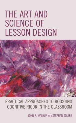 The Art and Science of Lesson Design: Practical Approaches to Boosting Cognitive Rigor in the Classroom - Walkup, John R, and Squire, Stephan