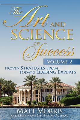 The Art and Science of Success Volume 2, Proven Strategies from Today's Leading Experts - Morris, Matt