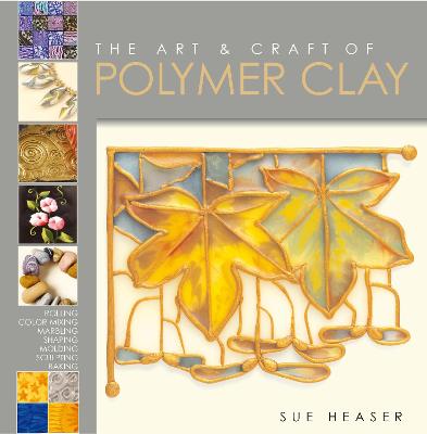 The Art & Craft of Polymer Clay: Techniques and Inspiration for Jewellery, Beads and the Decorative Arts - Heaser, Sue