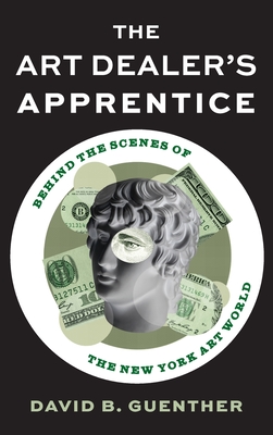 The Art Dealer's Apprentice: Behind the Scenes of the New York Art World - Guenther, David