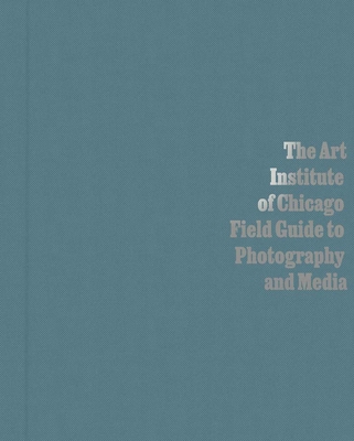 The Art Institute of Chicago Field Guide to Photography and Media - Byrd, Antawan I (Contributions by), and Siegel, Elizabeth (Editor), and Fuldner, Carl (Contributions by)