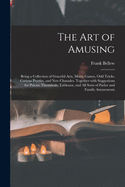 The Art of Amusing: Being a Collection of Graceful Arts, Merry Games, Odd Tricks, Curious Puzzles, and New Charades. Together With Suggestions for Private Theatricals, Tableaux, and All Sorts of Parlor and Family Amusements