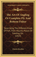 The Art of Angling or Complete Fly and Bottom Fisher: Describing the Different Kinds of Fish, Their Haunts, Places of Feeding, Etc. (1814)