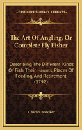 The Art of Angling, or Complete Fly Fisher: Describing the Different Kinds of Fish, Their Haunts, Places of Feeding, and Retirement (1792)